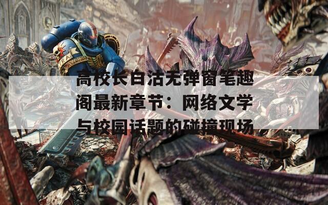 高校长白沽无弹窗笔趣阁最新章节：网络文学与校园话题的碰撞现场