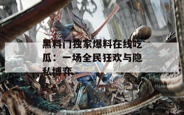 黑料门独家爆料在线吃瓜：一场全民狂欢与隐私博弈