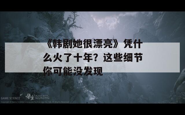 《韩剧她很漂亮》凭什么火了十年？这些细节你可能没发现