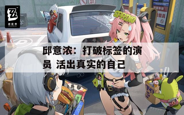 邱意浓：打破标签的演员 活出真实的自己