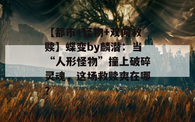 【都市+怪物+双向救赎】蝶变by麟潜：当“人形怪物”撞上破碎灵魂，这场救赎爽在哪？