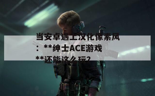 当安卓遇上汉化像素风：**绅士ACE游戏**还能这么玩？