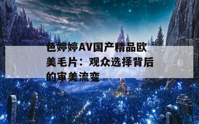 色婷婷AV国产精品欧美毛片：观众选择背后的审美流变
