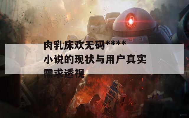 肉乳床欢无码****小说的现状与用户真实需求透视