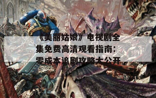 《美丽姑娘》电视剧全集免费高清观看指南：零成本追剧攻略大公开