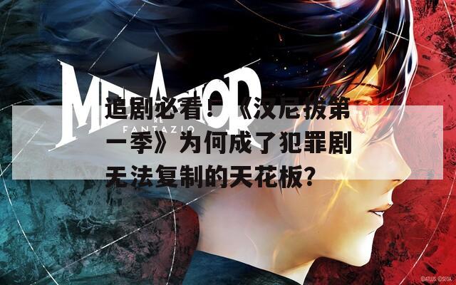 追剧必看！《汉尼拔第一季》为何成了犯罪剧无法复制的天花板？