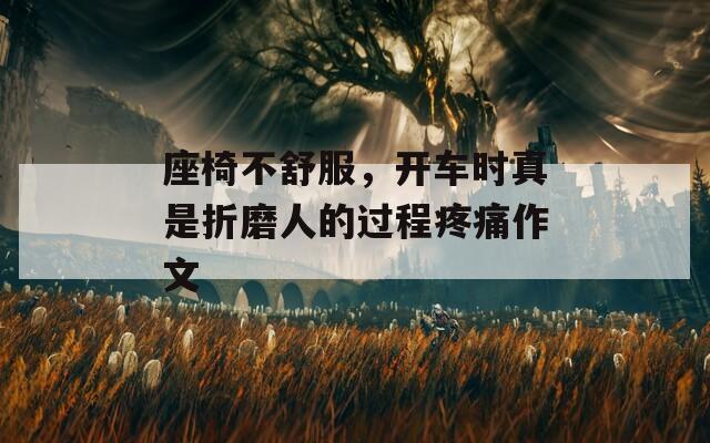 座椅不舒服，开车时真是折磨人的过程疼痛作文