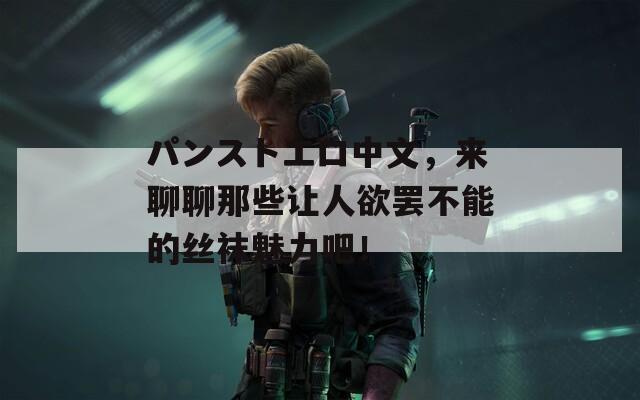 パンストエロ中文，来聊聊那些让人欲罢不能的丝袜魅力吧！
