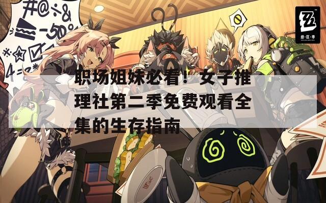 职场姐妹必看！女子推理社第二季免费观看全集的生存指南