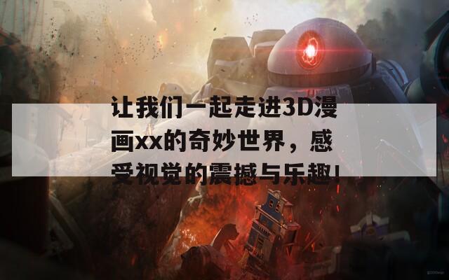 让我们一起走进3D漫画xx的奇妙世界，感受视觉的震撼与乐趣！
