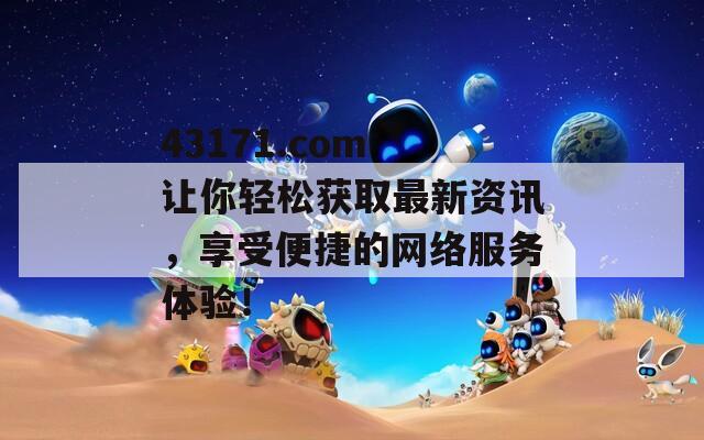 43171.com 让你轻松获取最新资讯，享受便捷的网络服务体验！