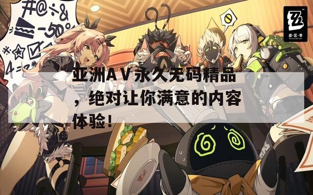 亚洲AⅤ永久无码精品，绝对让你满意的内容体验！