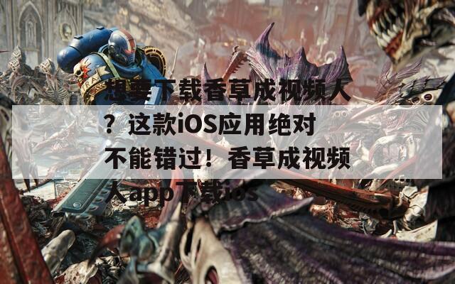 想要下载香草成视频人？这款iOS应用绝对不能错过！香草成视频人app下载ios