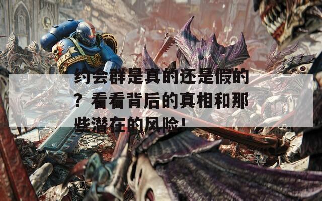 约会群是真的还是假的？看看背后的真相和那些潜在的风险！