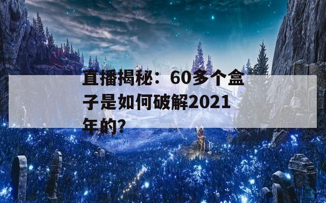 直播揭秘：60多个盒子是如何破解2021年的？