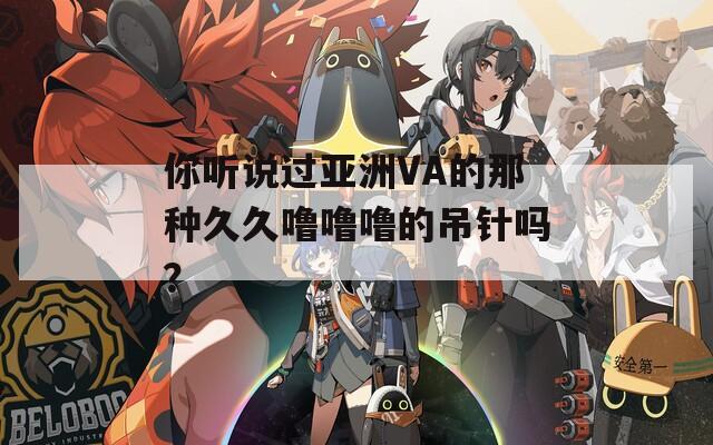 你听说过亚洲VA的那种久久噜噜噜的吊针吗？