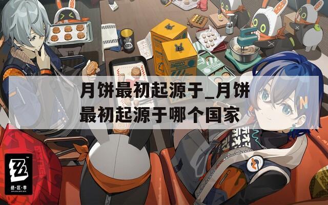 月饼最初起源于_月饼最初起源于哪个国家