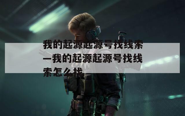 我的起源起源号找线索—我的起源起源号找线索怎么找