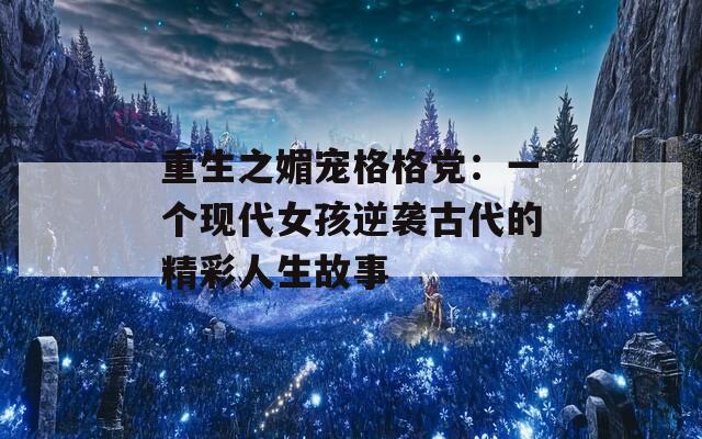 重生之媚宠格格党：一个现代女孩逆袭古代的精彩人生故事