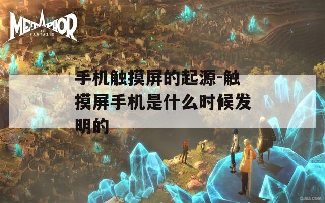 手机触摸屏的起源-触摸屏手机是什么时候发明的