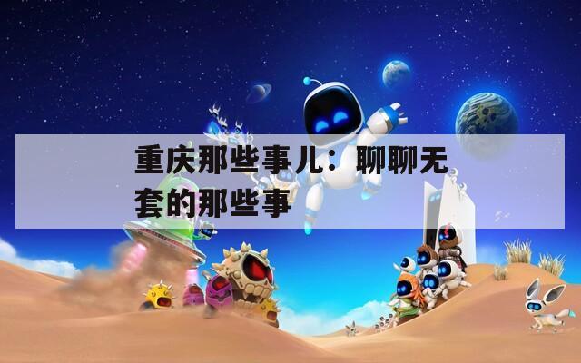 重庆那些事儿：聊聊无套的那些事