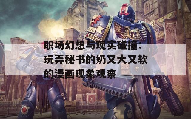 职场幻想与现实碰撞：玩弄秘书的奶又大又软的漫画现象观察