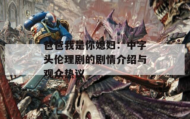 爸爸我是你媳妇：中字头伦理剧的剧情介绍与观众热议