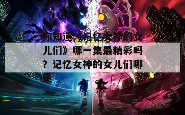 你知道《记忆女神的女儿们》哪一集最精彩吗？记忆女神的女儿们哪集
