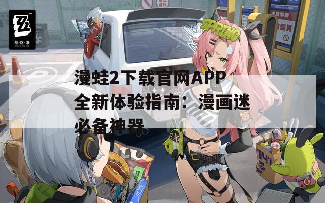 漫蛙2下载官网APP全新体验指南：漫画迷必备神器