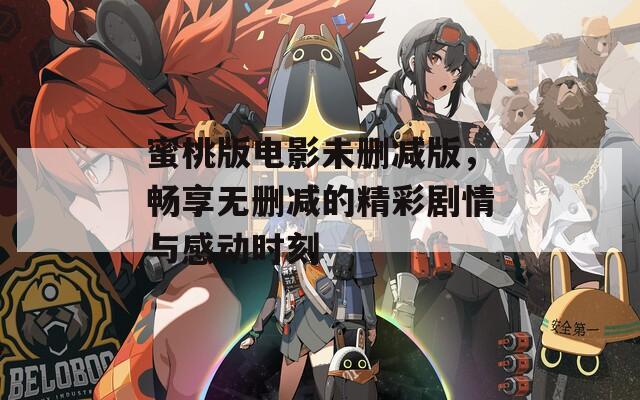 蜜桃版电影未删减版，畅享无删减的精彩剧情与感动时刻