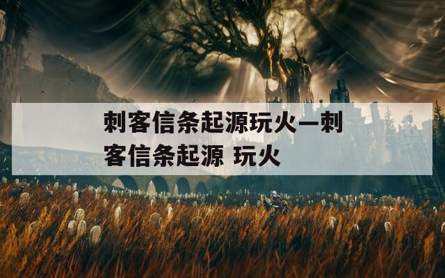 刺客信条起源玩火—刺客信条起源 玩火