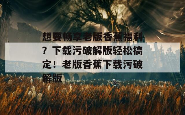 想要畅享老版香蕉福利？下载污破解版轻松搞定！老版香蕉下载污破解版