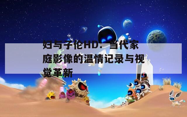 妇与子伦HD：当代家庭影像的温情记录与视觉革新