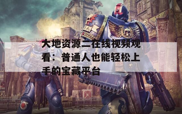 大地资源二在线视频观看：普通人也能轻松上手的宝藏平台