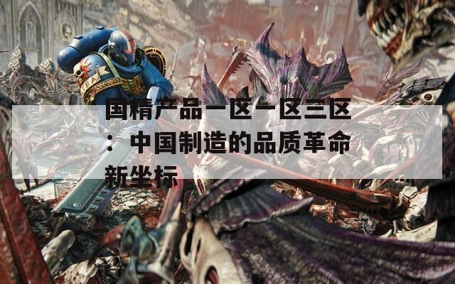 国精产品一区一区三区：中国制造的品质革命新坐标