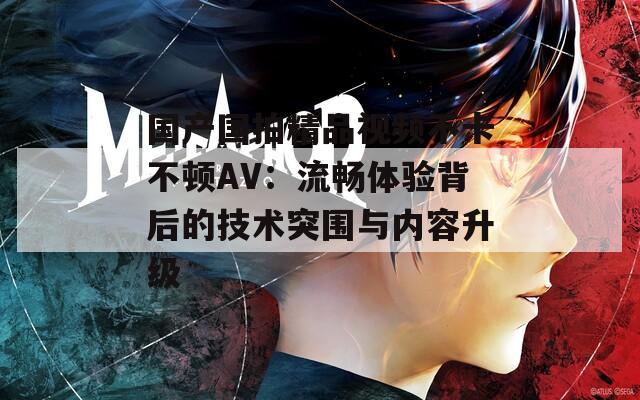 国产国拍精品视频不卡不顿AV：流畅体验背后的技术突围与内容升级
