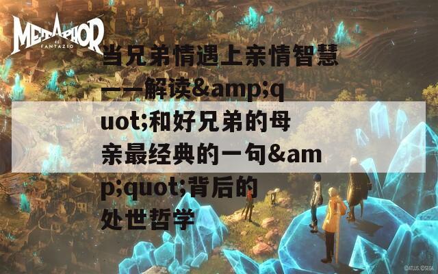 当兄弟情遇上亲情智慧——解读&quot;和好兄弟的母亲最经典的一句&quot;背后的处世哲学