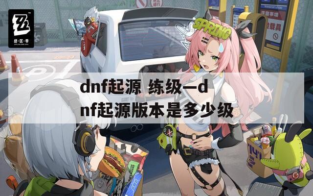 dnf起源 练级—dnf起源版本是多少级