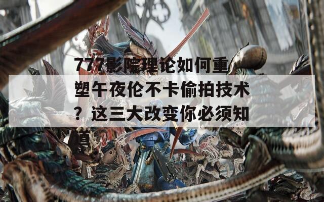 777影院理论如何重塑午夜伦不卡偷拍技术？这三大改变你必须知道
