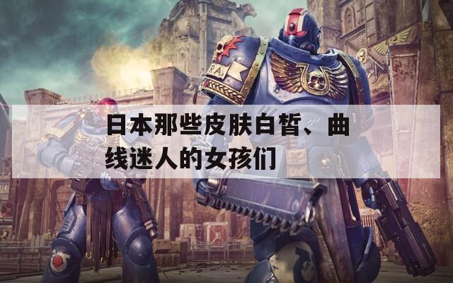 日本那些皮肤白皙、曲线迷人的女孩们