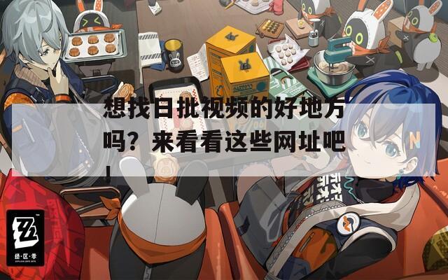 想找日批视频的好地方吗？来看看这些网址吧！