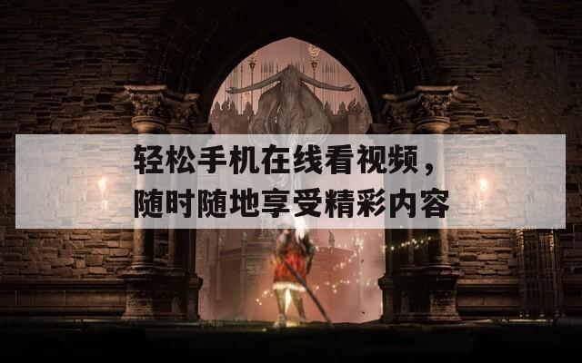 轻松手机在线看视频，随时随地享受精彩内容