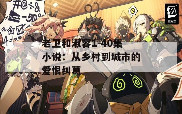 老卫和淑容1-40集小说：从乡村到城市的爱恨纠葛