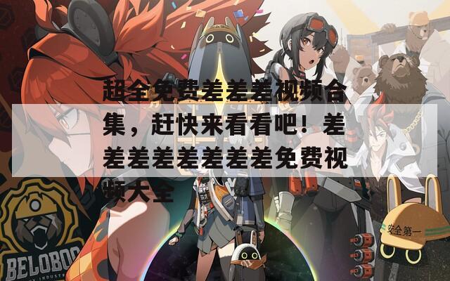 超全免费差差差视频合集，赶快来看看吧！差差差差差差差差免费视频大全