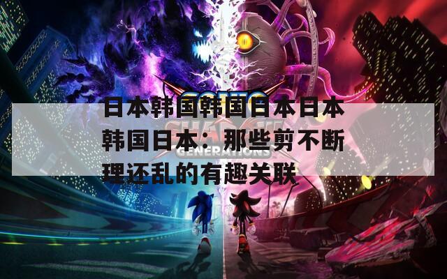 日本韩国韩国日本日本韩国日本：那些剪不断理还乱的有趣关联