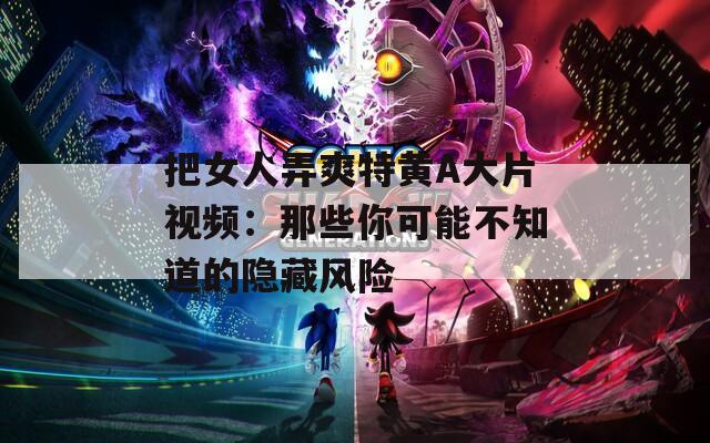 把女人弄爽特黄A大片视频：那些你可能不知道的隐藏风险