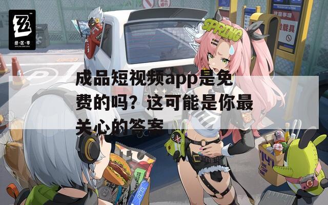 成品短视频app是免费的吗？这可能是你最关心的答案