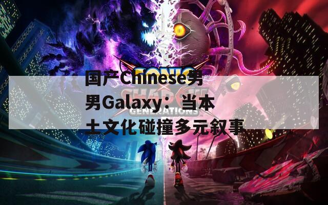 国产Chinese男男Galaxy：当本土文化碰撞多元叙事