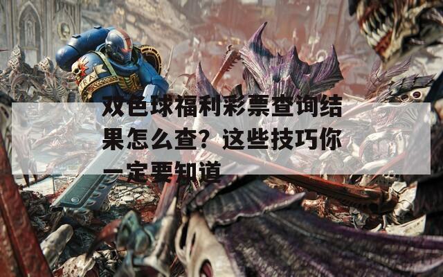 双色球福利彩票查询结果怎么查？这些技巧你一定要知道