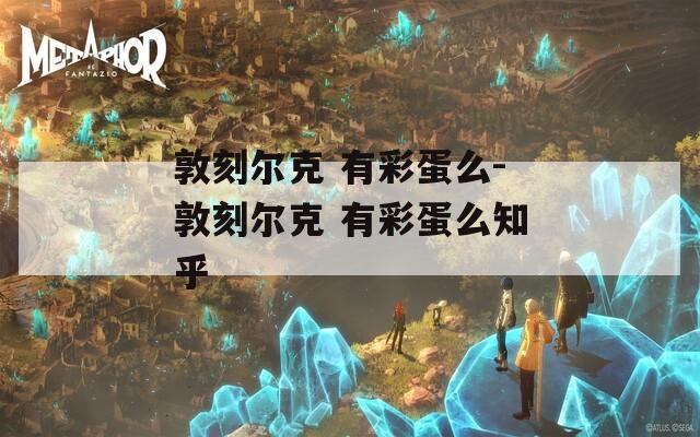 敦刻尔克 有彩蛋么-敦刻尔克 有彩蛋么知乎